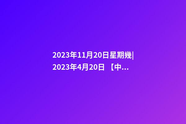 2023年11月20日星期幾|2023年4月20日 【中華取名網(wǎng)】與陜西XXX集團(tuán)公司簽約-第1張-公司起名-玄機(jī)派